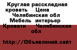 Круглая расскладная кровать  › Цена ­ 6 000 - Челябинская обл. Мебель, интерьер » Кровати   . Челябинская обл.